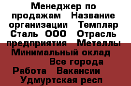 Менеджер по продажам › Название организации ­ Темплар Сталь, ООО › Отрасль предприятия ­ Металлы › Минимальный оклад ­ 80 000 - Все города Работа » Вакансии   . Удмуртская респ.,Сарапул г.